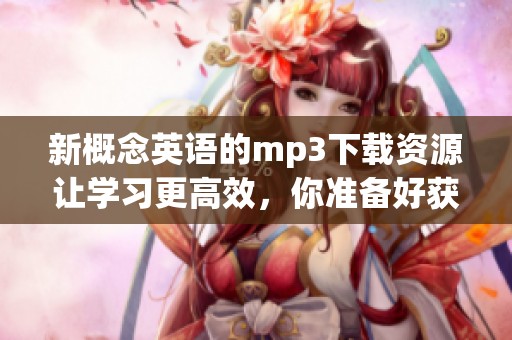 新概念英语的mp3下载资源让学习更高效，你准备好获取了吗