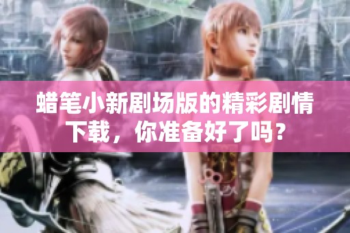 蜡笔小新剧场版的精彩剧情下载，你准备好了吗？