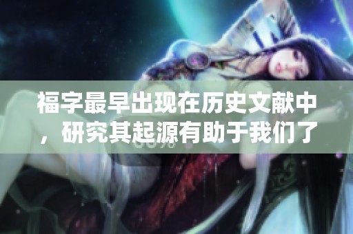 福字最早出现在历史文献中，研究其起源有助于我们了解传统文化