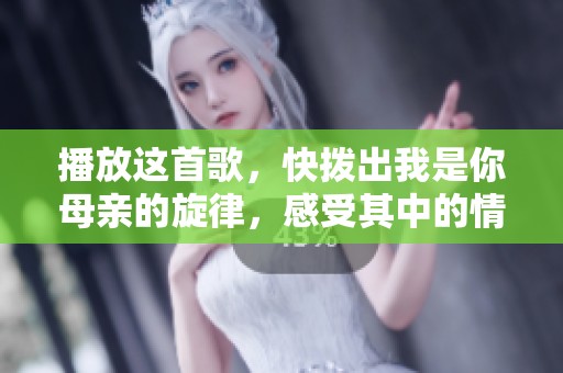 播放这首歌，快拨出我是你母亲的旋律，感受其中的情感