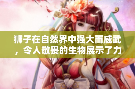 狮子在自然界中强大而威武，令人敬畏的生物展示了力量与霸气