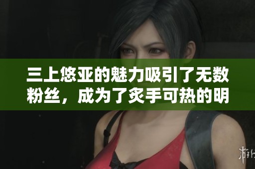 三上悠亚的魅力吸引了无数粉丝，成为了炙手可热的明星。