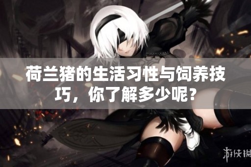 荷兰猪的生活习性与饲养技巧，你了解多少呢？