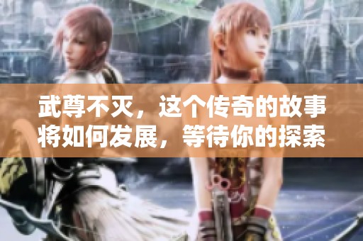 武尊不灭，这个传奇的故事将如何发展，等待你的探索与发现