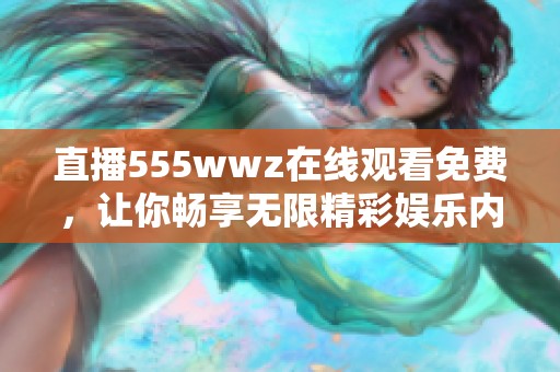 直播555wwz在线观看免费，让你畅享无限精彩娱乐内容