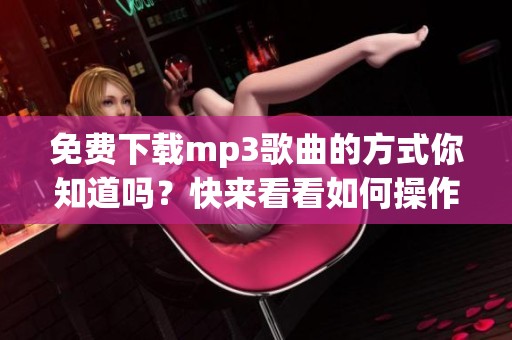 免费下载mp3歌曲的方式你知道吗？快来看看如何操作！