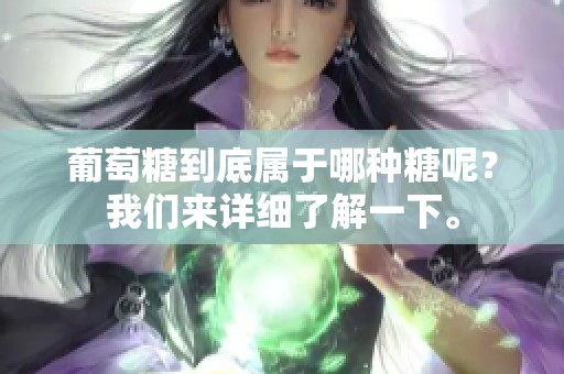葡萄糖到底属于哪种糖呢？我们来详细了解一下。