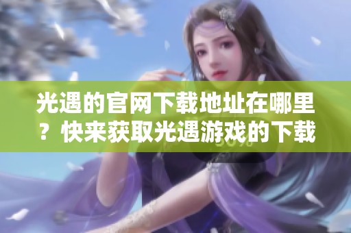 光遇的官网下载地址在哪里？快来获取光遇游戏的下载方式吧！