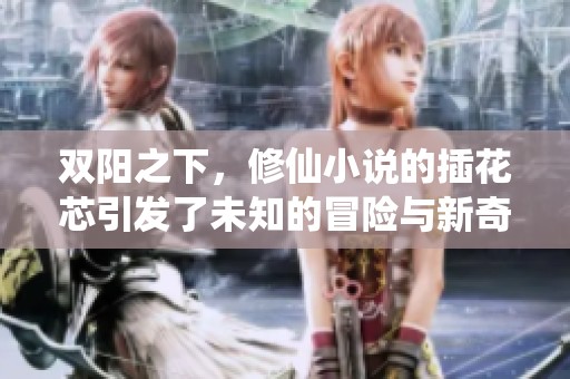 双阳之下，修仙小说的插花芯引发了未知的冒险与新奇的旅程