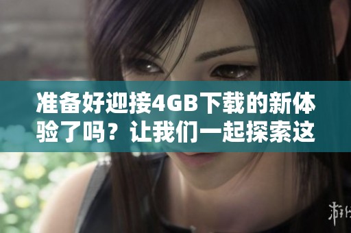 准备好迎接4GB下载的新体验了吗？让我们一起探索这一全新阶段吧