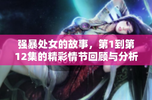 强暴处女的故事，第1到第12集的精彩情节回顾与分析