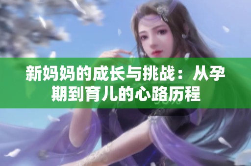 新妈妈的成长与挑战：从孕期到育儿的心路历程