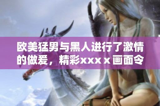 欧美猛男与黑人进行了激情的做爰，精彩xxxⅹ画面令人难以忘怀
