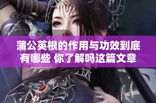 蒲公英根的作用与功效到底有哪些 你了解吗这篇文章告诉你