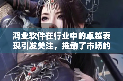 鸿业软件在行业中的卓越表现引发关注，推动了市场的进一步发展与创新