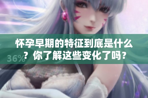 怀孕早期的特征到底是什么？你了解这些变化了吗？
