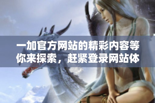 一加官方网站的精彩内容等你来探索，赶紧登录网站体验吧！
