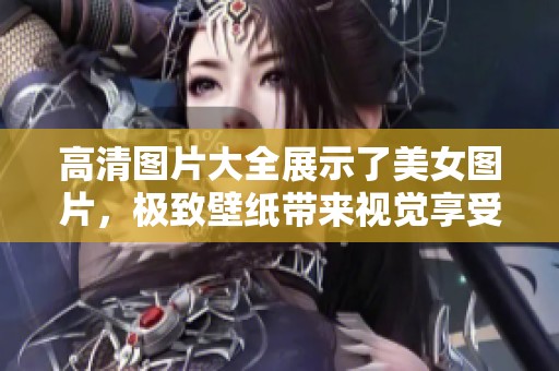 高清图片大全展示了美女图片，极致壁纸带来视觉享受