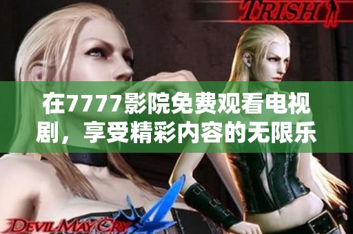 在7777影院免费观看电视剧，享受精彩内容的无限乐趣！