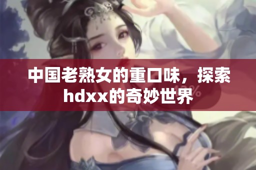 中国老熟女的重口味，探索hdxx的奇妙世界