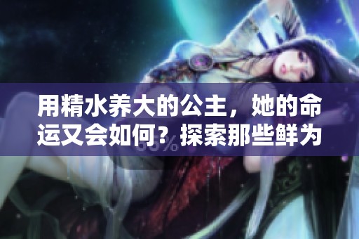 用精水养大的公主，她的命运又会如何？探索那些鲜为人知的秘密与冒险！