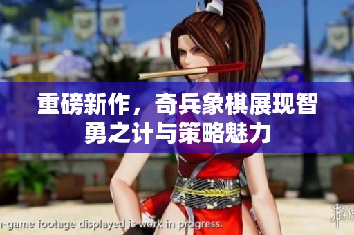重磅新作，奇兵象棋展现智勇之计与策略魅力