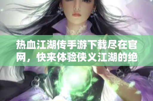 热血江湖传手游下载尽在官网，快来体验侠义江湖的绝妙旅程吧