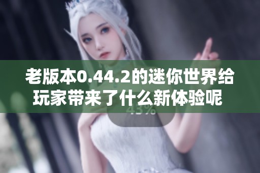 老版本0.44.2的迷你世界给玩家带来了什么新体验呢 让我们一探究竟吧