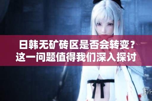 日韩无矿砖区是否会转变？这一问题值得我们深入探讨与思考。