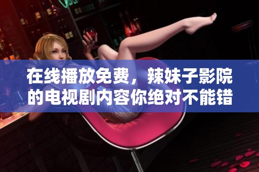 在线播放免费，辣妹子影院的电视剧内容你绝对不能错过！