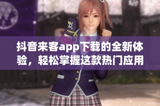 抖音来客app下载的全新体验，轻松掌握这款热门应用！