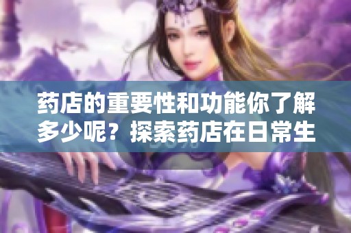 药店的重要性和功能你了解多少呢？探索药店在日常生活中的作用与价值