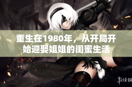 重生在1980年，从开局开始迎娶姐姐的闺蜜生活