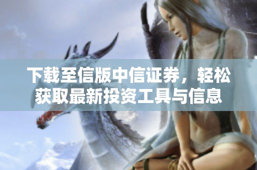 下载至信版中信证券，轻松获取最新投资工具与信息