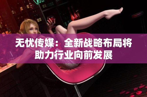 无忧传媒：全新战略布局将助力行业向前发展