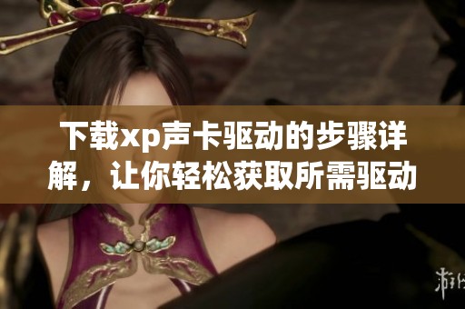 下载xp声卡驱动的步骤详解，让你轻松获取所需驱动程序