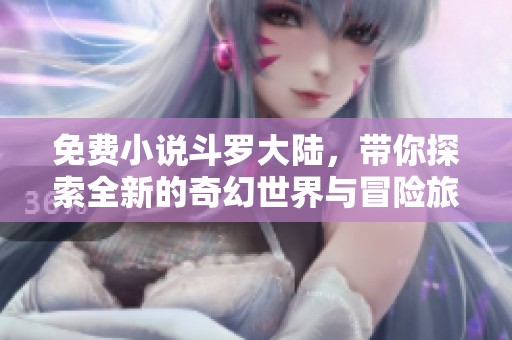 免费小说斗罗大陆，带你探索全新的奇幻世界与冒险旅程