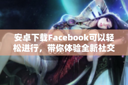 安卓下载Facebook可以轻松进行，带你体验全新社交方式