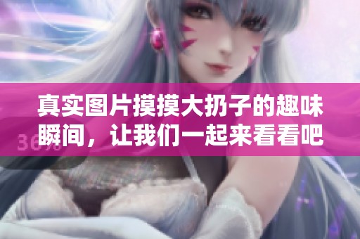 真实图片摸摸大扔子的趣味瞬间，让我们一起来看看吧