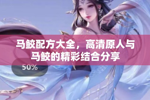 马鲛配方大全，高清原人与马鲛的精彩结合分享
