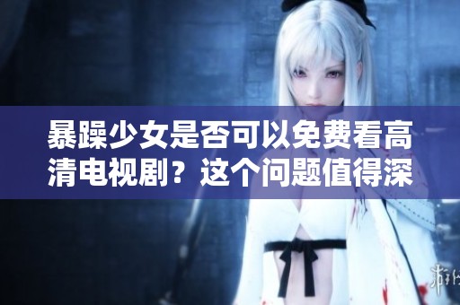 暴躁少女是否可以免费看高清电视剧？这个问题值得深思与讨论
