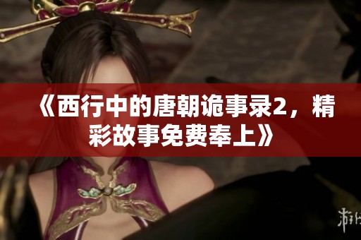 《西行中的唐朝诡事录2，精彩故事免费奉上》