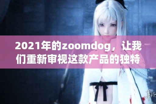 2021年的zoomdog，让我们重新审视这款产品的独特魅力与创新之处。