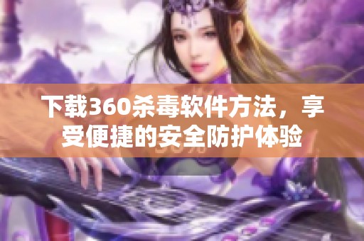 下载360杀毒软件方法，享受便捷的安全防护体验