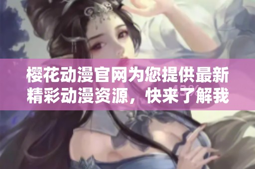 樱花动漫官网为您提供最新精彩动漫资源，快来了解我们的丰富内容吧