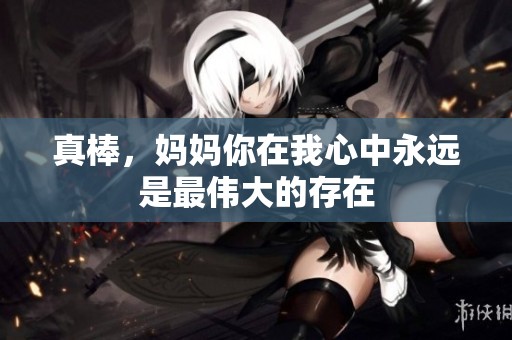 真棒，妈妈你在我心中永远是最伟大的存在