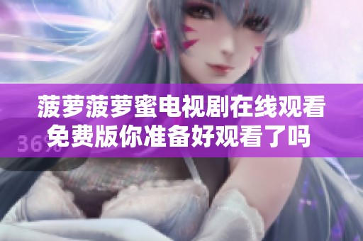 菠萝菠萝蜜电视剧在线观看免费版你准备好观看了吗 请一同进入精彩的剧情吧