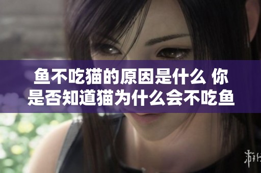 鱼不吃猫的原因是什么 你是否知道猫为什么会不吃鱼呢