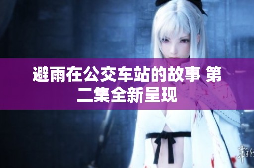 避雨在公交车站的故事 第二集全新呈现