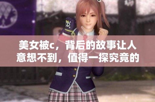 美女被c，背后的故事让人意想不到，值得一探究竟的真相是什么呢